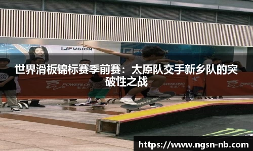 世界滑板锦标赛季前赛：太原队交手新乡队的突破性之战