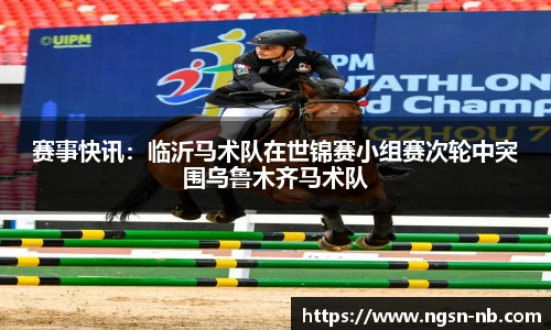 赛事快讯：临沂马术队在世锦赛小组赛次轮中突围乌鲁木齐马术队