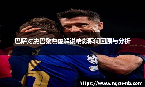 巴萨对决巴黎詹俊解说精彩瞬间回顾与分析