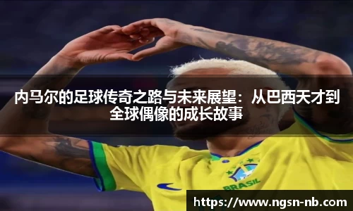 内马尔的足球传奇之路与未来展望：从巴西天才到全球偶像的成长故事