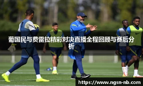 葡国民与费雷拉精彩对决直播全程回顾与赛后分析
